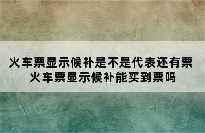 火车票显示候补是不是代表还有票 火车票显示候补能买到票吗